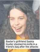  ??  ?? Baxter’s girlfriend Saskia Kuster stashed his knife in a friend’s bag after the attacks