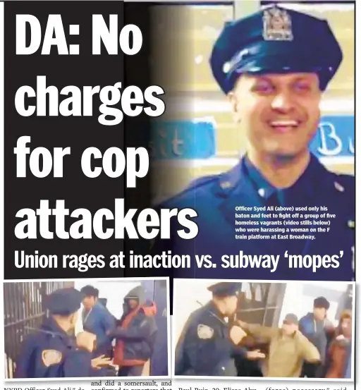  ??  ?? Officer Syed Ali (above) used only his baton and feet to fight off a group of five homeless vagrants (video stills below) who were harassing a woman on the F train platform at East Broadway.