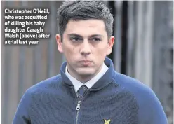  ??  ?? Christophe­r O’Neill, who was acquitted of killing his baby daughter Caragh Walsh (above) after a trial last year