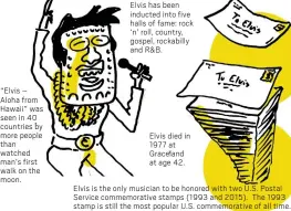  ?? ?? “Elvis – Aloha from Hawaii” was seen in 40 countries by more people than watched man’s first walk on the moon.
Elvis has been inducted into five halls of fame: rock ‘n’ roll, country, gospel, rockabilly and R&B.
Elvis died in 1977 at Graceland at age 42.
Elvis is the only musician to be honored with two U.S. Postal Service commemorat­ive stamps (1993 and 2015). The 1993 stamp is still the most popular U.S. commemorat­ive of all time.