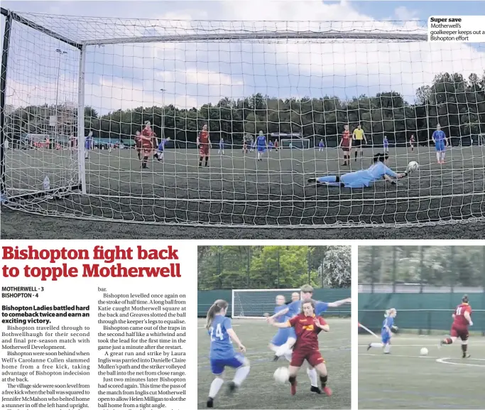  ??  ?? Battling hard
Bishopton players contest the ball
In on goal
Super save Motherwell’s goalkeeper keeps out a Bishopton effort
Laura Inglis tears down on the net