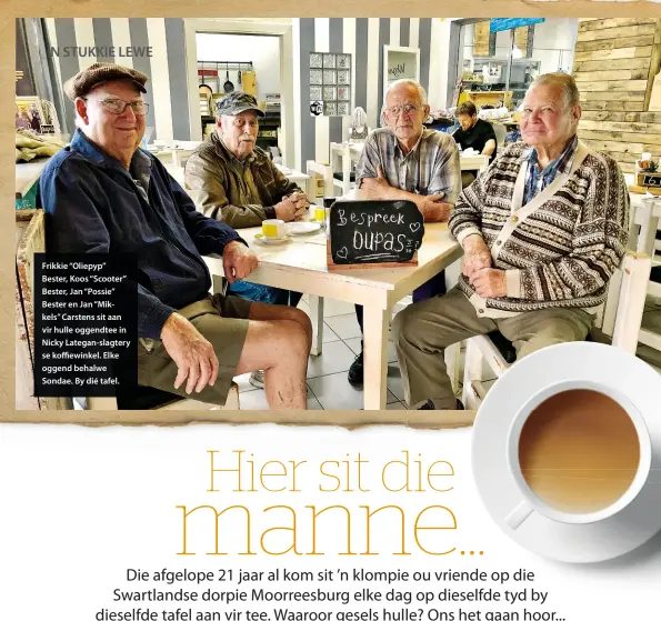  ??  ?? Frikkie “Oliepyp” Bester, Koos “Scooter” Bester, Jan “Possie” Bester en Jan “Mikkels” Carstens sit aan vir hulle oggendtee in Nicky Lategan-slagtery se koffiewink­el. Elke oggend behalwe Sondae. By dié tafel.
PETER VAN NOORD