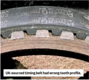  ??  ?? Uk-sourced timing belt had wrong tooth profile.