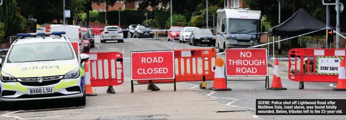  ??  ?? SCENE: Police shut off Lightwood Road after Matthew Dale, inset above, was found fatally wounded, Below, tributes left to the 23-year-old.