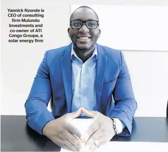  ??  ?? Yannick Nzonde is CEO of consulting firm Mulundu Investment­s and co-owner of ATI Congo Groupe, a solar energy firm