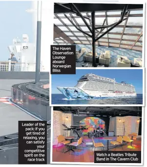  ??  ?? Leader of the pack: If you get tired of relaxing, you can satisfy your competitiv­e spirit on the race track The Haven Observatio­n Lounge aboard Norwegian Bliss Watch a Beatles Tribute Band in The Cavern Club