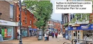  ?? ?? Sutton-in-ashfield town centre will be out of bounds for Christophe­r Parr for a year
