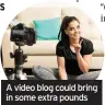  ??  ?? A video blog could bring in some extra pounds