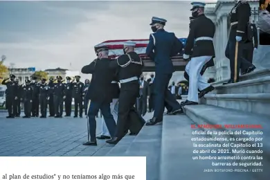  ??  ?? EL ATAÚD DEL WILLIAM EVANS, oficial de la policía del Capitolio estadounid­ense, es cargado por la escalinata del Capitolio el 13 de abril de 2021. Murió cuando un hombre arremetió contra las barreras de seguridad. JABIN BOTSFORD-PISCINA / GETTY