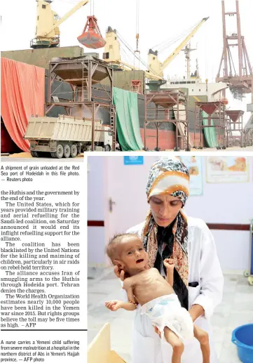  ??  ?? A shipment of grain unloaded at the Red Sea port of Hodeidah in this file photo. — Reuters photo A nurse carries a Yemeni child suffering from severe malnutriti­on at a hospital in the northern district of Abs in Yemen’s Hajjah province. — AFP photo