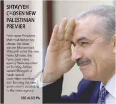  ?? SEE ALSO P6 ?? Palestinia­n President Mahmud Abbas has chosen his close adviser Mohammad Shtayyeh to be the new Prime Minister, the Palestinia­n news agency Wafa reported on Sunday. Abbas tasked Shtayyeh, a Fatah central committee member, with forming the new government, according to the news agency.