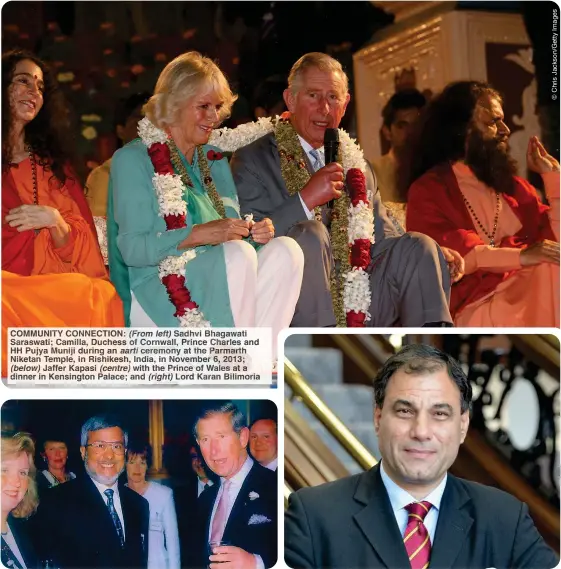  ?? ?? COMMUNITY CONNECTION: (From left) Sadhvi Bhagawati Saraswati; Camilla, Duchess of Cornwall, Prince Charles and HH Pujya Muniji during an aarti ceremony at the Parmarth Niketan Temple, in Rishikesh, India, in November 6, 2013; (below) Jaffer Kapasi (centre) with the Prince of Wales at a dinner in Kensington Palace; and (right) Lord Karan Bilimoria