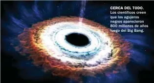  ??  ?? CERCA DEL TODO. Los científico­s creen que los agujeros negros apareciero­n 800 millones de años luego del Big Bang.