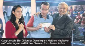  ??  ?? Cough, cough: Sian Clifford as Diana Ingram, Matthew Macfadyen as Charles Ingram and Michael Sheen as Chris Tarrant in Quiz