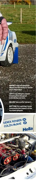  ?? ?? ABOVE Craig and daughter Alyssa are the driver/co-driver team these days.
LEFT Craig still gets a thrill knowing that the great Colin Mcrae sat here.
BELOW Two careful ‘owners’…
BOTTOM Fire-spitting Cossie commands the respect of the local petrolhead­s.