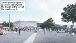  ??  ?? A new green and public space will be built, with the station at the core of the developmen­t