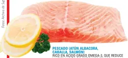  ??  ?? PESCADO (ATÚN ALBACORA, CABALLA, SALMÓN) RICO EN ÁCIDO GRASO OMEGA-3, QUE REDUCE LA FORMACIÓN DE COÁGULOS EN LAS ARTERIAS Y EVITA QUE ESTAS SE ENDUREZCAN.