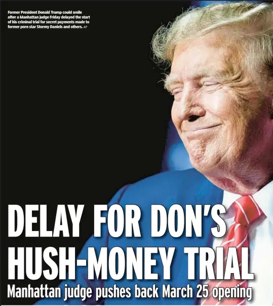  ?? AP ?? Former President Donald Trump could smile after a Manhattan judge Friday delayed the start of his criminal trial for secret payments made to former porn star Stormy Daniels and others.