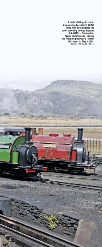  ?? ROBIN STEWART-SMITH ?? A taste of things to come. A cosmetical­ly restored Welsh Pony lines up alongside the other surviving George England 0-4-0STTs – Palmerston, Prince and Princess – during the Ffestiniog Railway’s ‘Steam 150’ event on May 1 2013.