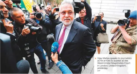  ?? AFP ?? Vijay Mallya speaks to journalist­s as he arrives to appear at the Westminste­r Magistrate­s Court in London, United Kingdom, yesterday.