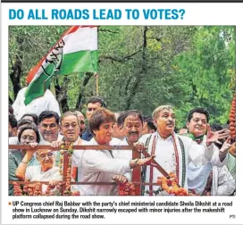  ??  ?? UP Congress chief Raj Babbar with the party’s chief ministeria­l candidate Sheila Dikshit at a road show in Lucknow on Sunday. Dikshit narrowly escaped with minor injuries after the makeshift platform collapsed during the road show. PTI