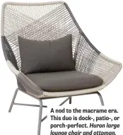  ??  ?? A nod to the macrame era. This duo is dock-, patio-, or porch-perfect. Huron large lounge chair and ottoman, West Elm, Toronto