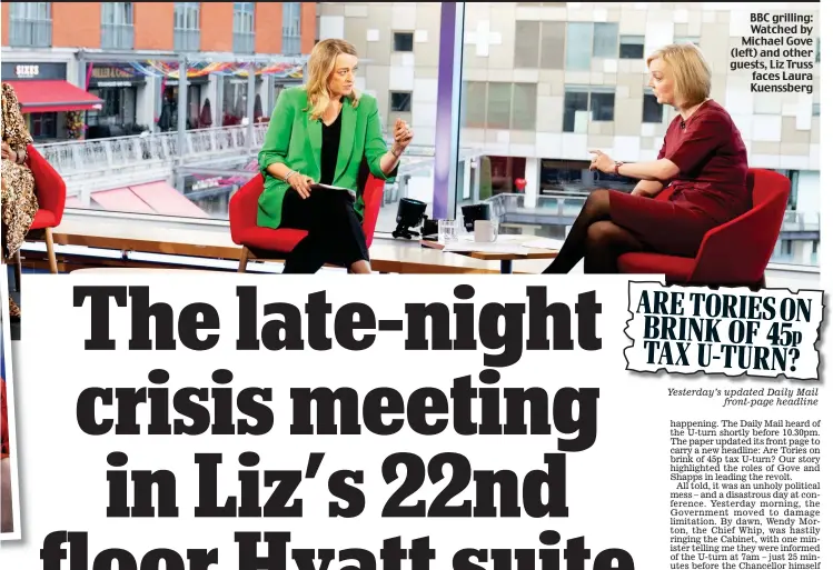  ?? ?? BBC grilling: Watched by Michael Gove (left) and other guests, Liz Truss faces Laura Kuenssberg Yesterday’s updated Daily Mail front-page headline
ARE TORIES ON BRINK OF 45p TAX U-TURN?