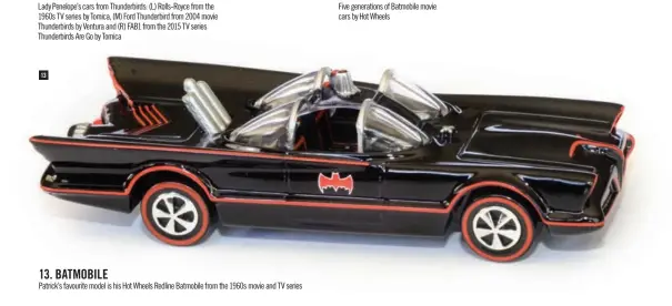  ??  ?? 13. BATMOBILE
Patrick’s favourite model is his Hot Wheels Redline Batmobile from the 1960s movie and TV series