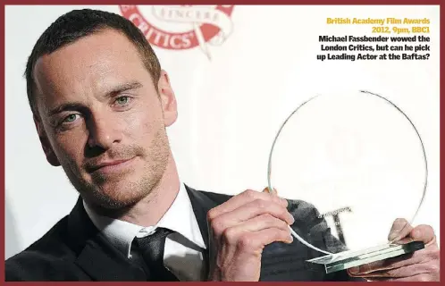  ??  ?? British Academy Film Awards
2012, 9pm, BBC1 Michael Fassbender wowed the London Critics, but can he pick up Leading Actor at the Baftas?