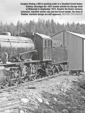  ?? RICHARD GREENWOOD ?? Imagine finding a WD in working order in a Swedish forest today! Statens Järnvägar No. 1931 stands outside its storage shed at Mellansjö in September 1972. Despite the Dutch chimney extension, Swedish winter cab and shortened tender, the lines of...