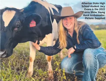  ?? ?? Atherton State High School student Jacy Evans is the 2022 Cairns Show Young Rural Ambassador. Picture: Supplied