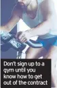  ??  ?? Don’t sign up to a gym until you know how to get out of the contract