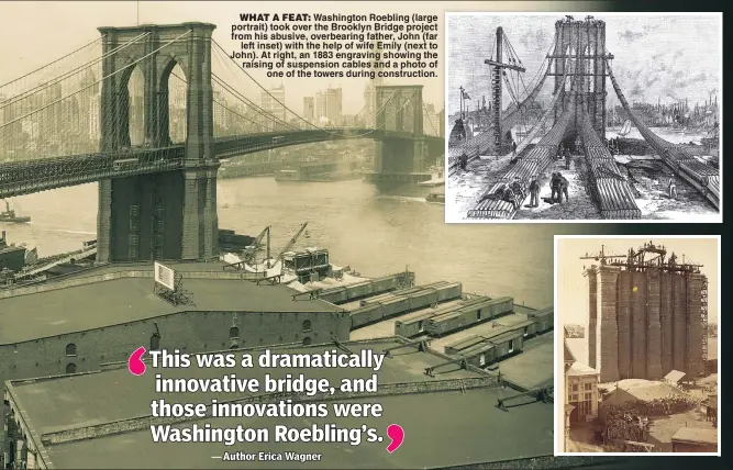  ??  ?? WHAT A FEAT: Washington Roebling (large portrait) took over the Brooklyn Bridge project from his abusive, overbearin­g father, John (far left inset) with the help of wife Emily (next to John). At right, an 1883 engraving showing the raising of...