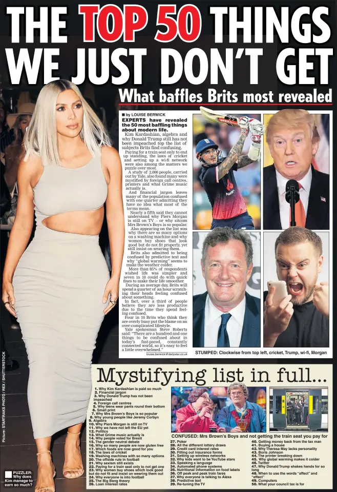  ??  ?? PUZZLER: Why does Kim manage to earn so much? STUMPED: Clockwise from top left, cricket, Trump, wi-fi, Morgan CONFUSED: Mrs Brown’s Boys and not getting the train seat you pay for