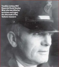  ??  ?? Troubles victims: RUC Reservist David Stanley Wray who was killed by terrorists and (right) the aftermath of the Teebane massacre