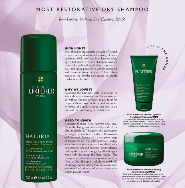  ??  ?? T W
IHIN T E R A René Furterer Curbicia Lightness
Regulating Shampoo, RM75 René Furterer Curbicia Purifying
Clay Shampoo, RM120
HNG
EIf you need a long-term solution for a scalp prone to oiliness, try this. Curbicia extract and a blend of...