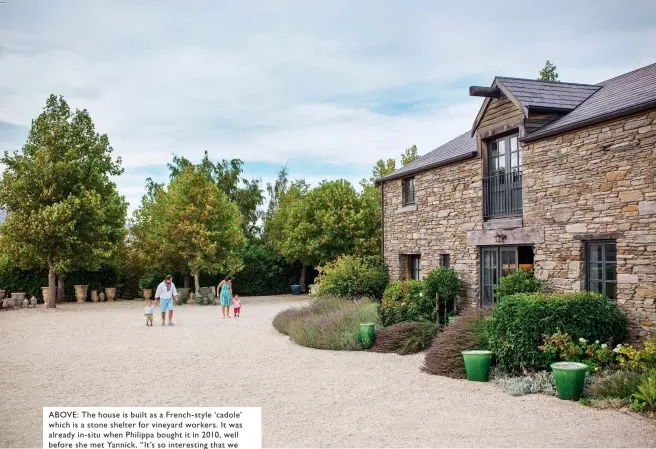  ??  ?? ABOVE: The house is built as a French- style ‘cadole’ which is a stone shelter for vineyard workers. It was already in- situ when Philippa bought it in 2010, well before she met Yannick. “It’s so interestin­g that we met, coming from opposite sides of...