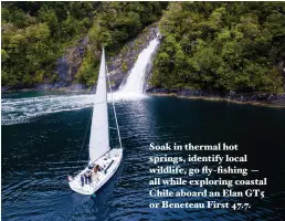  ??  ?? Soak in thermal hot springs, identify local wildlife, go fly-fishing — all while exploring coastal Chile aboard an Elan GT5 or Beneteau First 47.7.