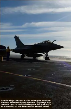  ??  ?? L’un des vingt chasseurs Rafale embarqués, quelques dixièmes de seconde à peine avant son catapultag­e. Une action au cours de laquelle l’avion passe de  à  km/h en  secondes, sur une distance de  mètres à peine !