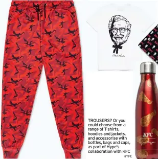  ?? HYPE ?? TROUSERS? Or you could choose from a range of T-shirts, hoodies and jackets, and accessoris­e with bottles, bags and caps, as part of Hype’s collaborat­ion with KFC