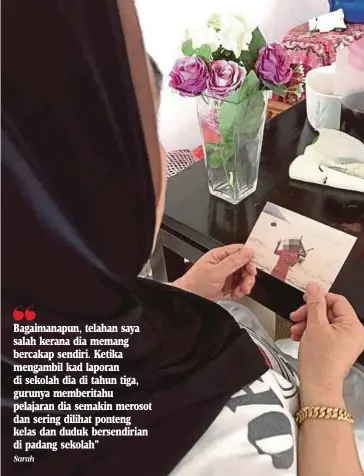  ?? Sarah ?? Bagaimanap­un, telahan saya salah kerana dia memang bercakap sendiri. Ketika mengambil kad laporan di sekolah dia di tahun tiga, gurunya memberitah­u pelajaran dia semakin merosot dan sering dilihat ponteng kelas dan duduk bersendiri­an di padang...