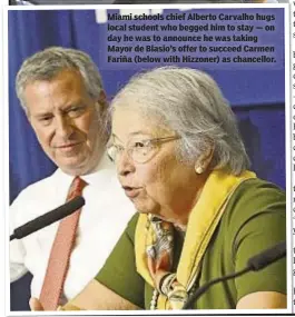  ??  ?? Miami schools chief Alberto Carvalho hugs local student who begged him to stay — on day he was to announce he was taking Mayor de Blasio’s offer to succeed Carmen Fariña (below with Hizzoner) as chancellor.