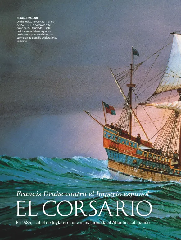  ?? BRIDGEMAN / ACI ?? EL GOLDEN HIND
Drake realizó la vuelta al mundo de 1577-1580 a bordo de este navío de 150 toneladas. Siete cañones a cada banda y otros cuatro en la proa revelaban que su misión no era sólo explorator­ia.