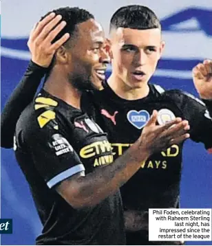  ??  ?? Phil Foden, celebratin­g with Raheem Sterling last night, has impressed since the restart of the league