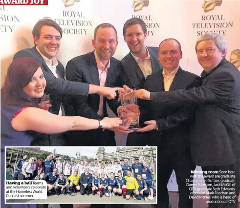  ?? ?? Having a ball Teams and volunteers celebrate at the Homeless World Cup last summer Winning team Seen here with the award are graduate Charley Lines-Sutton, graduate Danny Fullerton, Jack McGill of QTV, graduate Seth Edwards, graduate Mark Feechan and David McNeil, who is head of production at QTV