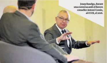  ?? Albert Bertran ?? Josep Baselga, durant una conversa amb el llavors conseller Antoni Comín, al CCCB, el 2016.