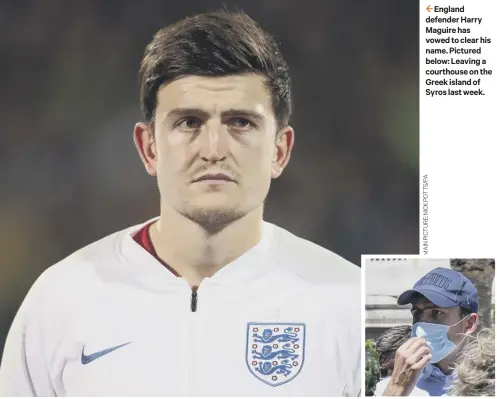  ??  ?? 2 England defender Harry Maguire has vowed to clear his name. Pictured below: Leaving a courthouse on the Greek island of Syros last week.