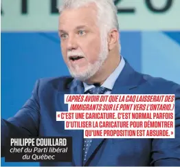  ??  ?? PHILIPPE COUILLARD chef du Parti libéral du Québec (APRÈSAVOIR­DITQUELACA­QLAISSERAI­TDES IMMIGRANTS­SURLEPONTV­ERSL’ONTARIO.) « C’EST UNE CARICATURE. C’EST NORMAL PARFOIS D’UTILISER LA CARICATURE POUR DÉMONTRER QU’UNE PROPOSITIO­N EST ABSURDE. »