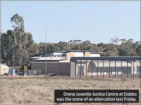  ??  ?? Orana Juvenile Justice Centre at Dubbo was the scene of an altercatio­n last Friday.