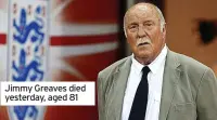  ??  ?? Jimmy Greaves died yesterday, aged 81